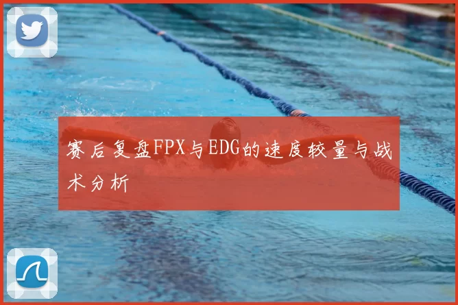 赛后复盘FPX与EDG的速度较量与战术分析