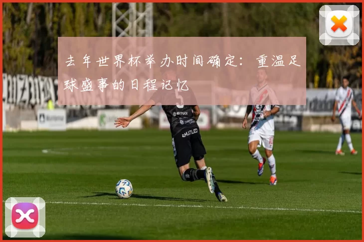 去年世界杯举办时间确定:重温足球盛事的日程记忆