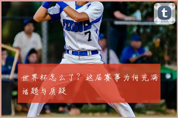 世界杯怎么了?这届赛事为何充满话题与质疑