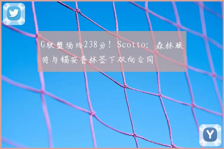 G联盟场均238分!Scotto:森林狼将与锡安普林签下双向合同