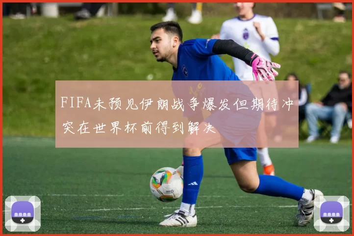 FIFA未预见伊朗战争爆发但期待冲突在世界杯前得到解决