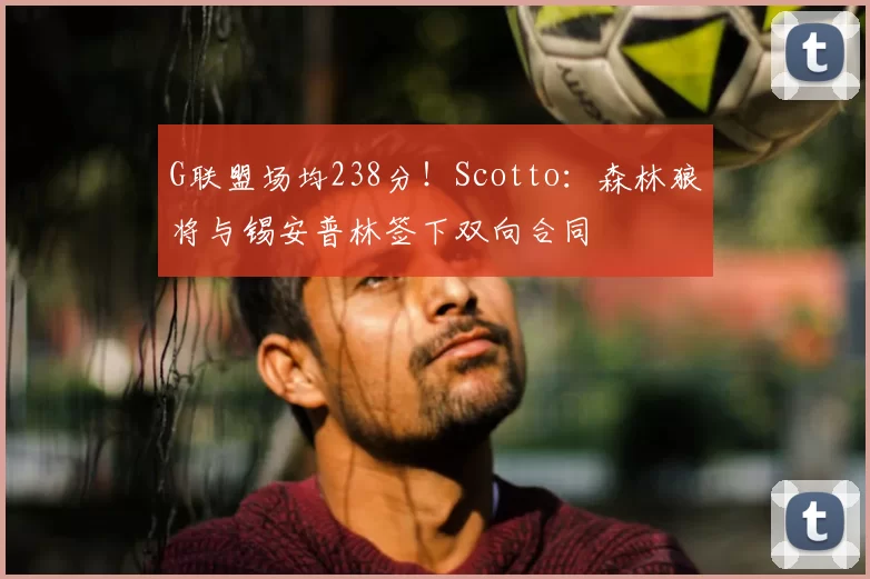 G联盟场均238分!Scotto:森林狼将与锡安普林签下双向合同