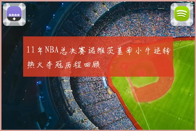 11年NBA总决赛诺维茨基率小牛逆转热火夺冠历程回顾