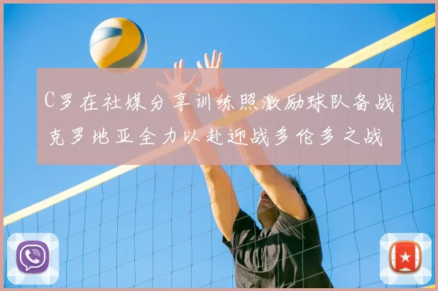 C罗在社媒分享训练照激励球队备战克罗地亚全力以赴迎战多伦多之战