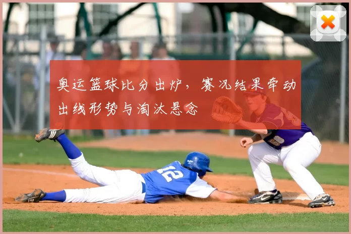 奥运篮球比分出炉,赛况结果牵动出线形势与淘汰悬念