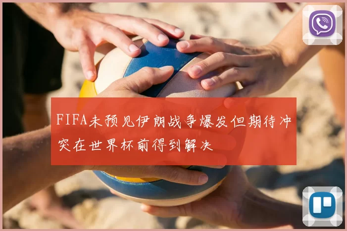 FIFA未预见伊朗战争爆发但期待冲突在世界杯前得到解决