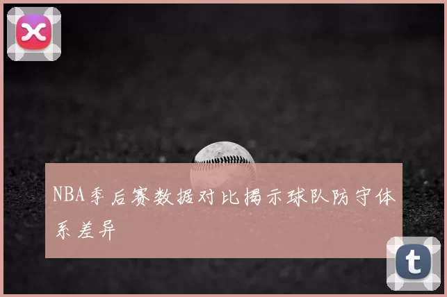 NBA季后赛数据对比揭示球队防守体系差异