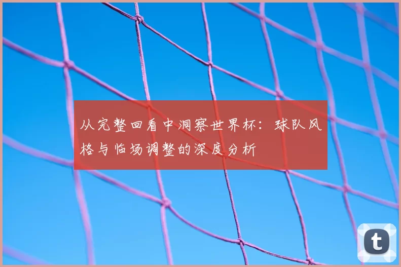 从完整回看中洞察世界杯：球队风格与临场调整的深度分析