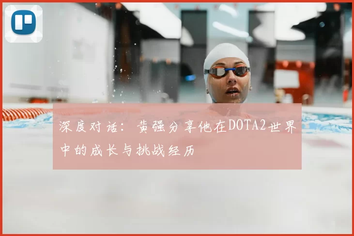 深度对话:黄强分享他在DOTA2世界中的成长与挑战经历