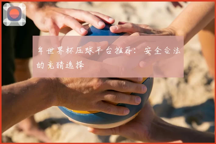 年世界杯压球平台推荐:安全合法的竞猜选择