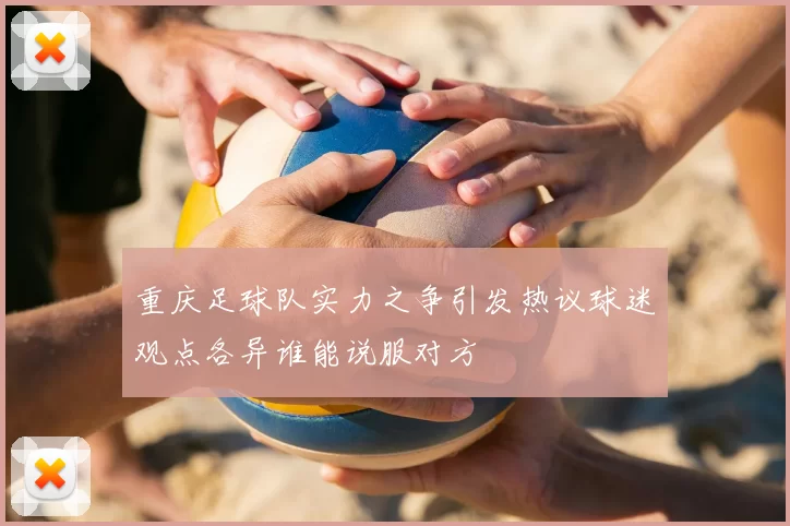 重庆足球队实力之争引发热议球迷观点各异谁能说服对方