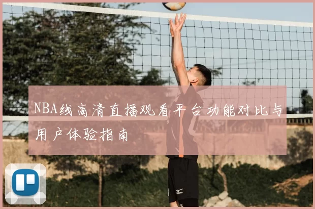 NBA线高清直播观看平台功能对比与用户体验指南