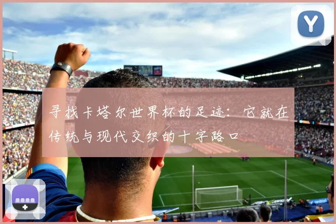 寻找卡塔尔世界杯的足迹:它就在传统与现代交织的十字路口