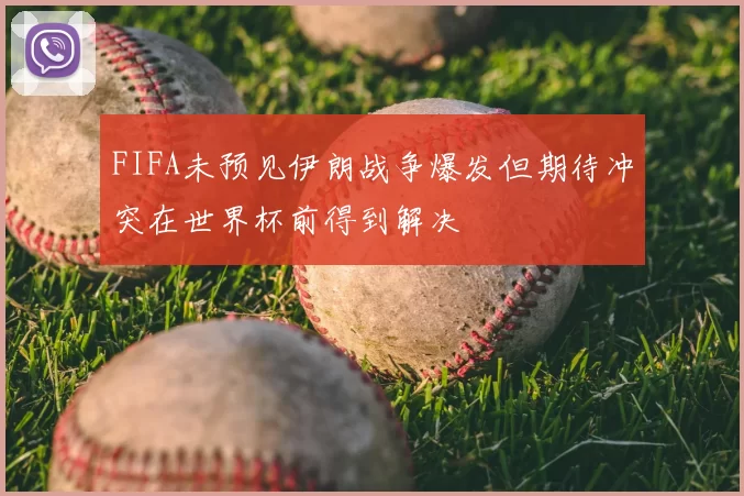 FIFA未预见伊朗战争爆发但期待冲突在世界杯前得到解决