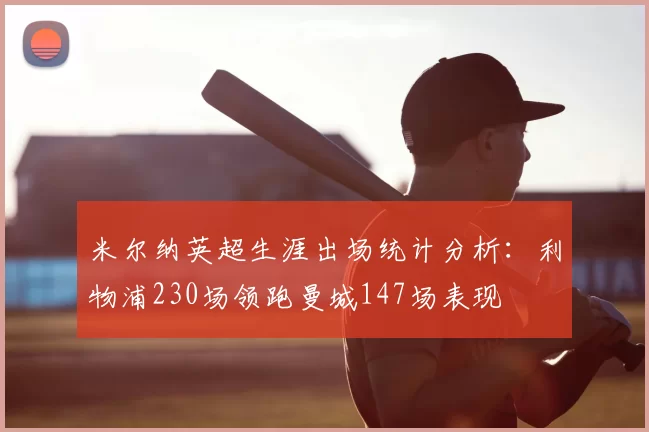 米尔纳英超生涯出场统计分析：利物浦230场领跑曼城147场表现