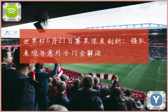 世界杯6月21日赛果深度剖析：强队表现与意外冷门全解读