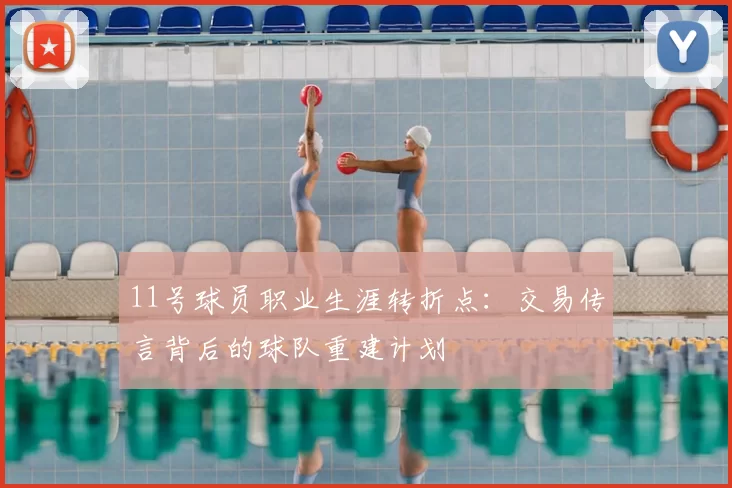 11号球员职业生涯转折点:交易传言背后的球队重建计划