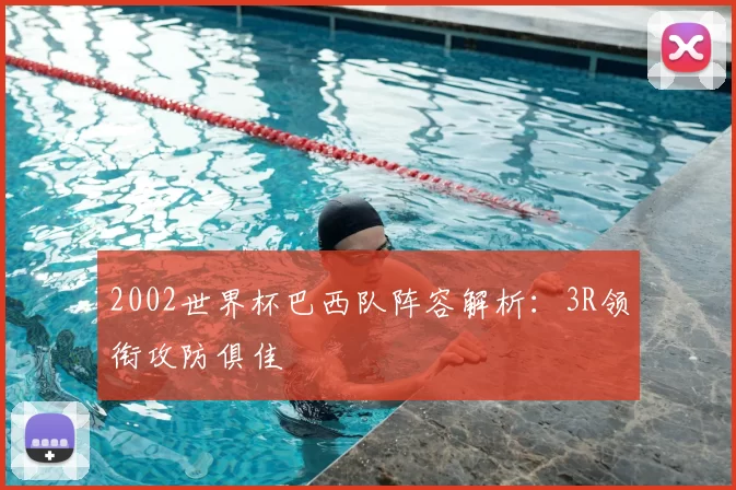 2002世界杯巴西队阵容解析:3R领衔攻防俱佳