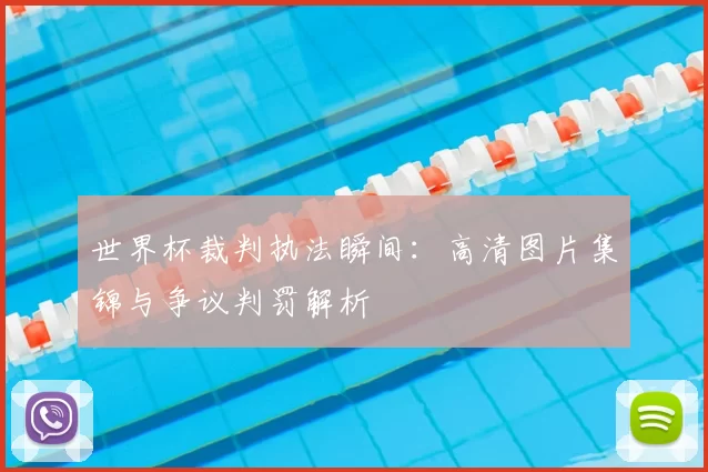 世界杯裁判执法瞬间:高清图片集锦与争议判罚解析