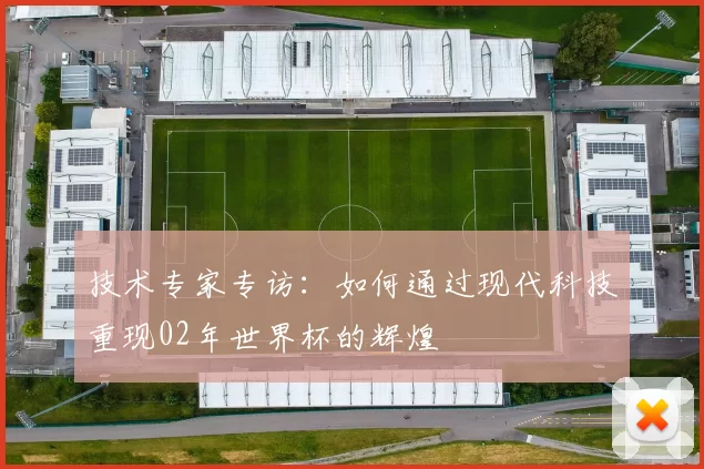 技术专家专访：如何通过现代科技重现02年世界杯的辉煌