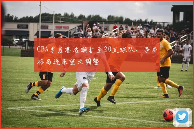 CBA季后赛名额扩至20支球队,争夺格局迎来重大调整
