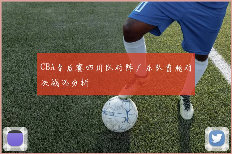 CBA季后赛四川队对阵广东队首轮对决战况分析