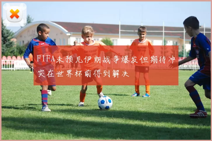 FIFA未预见伊朗战争爆发但期待冲突在世界杯前得到解决