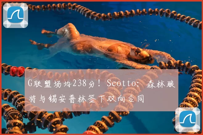G联盟场均238分!Scotto:森林狼将与锡安普林签下双向合同