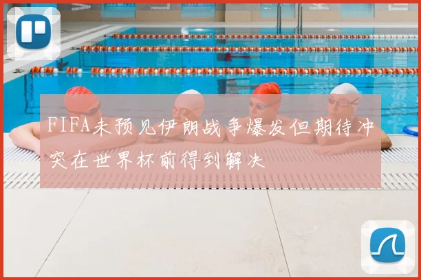 FIFA未预见伊朗战争爆发但期待冲突在世界杯前得到解决