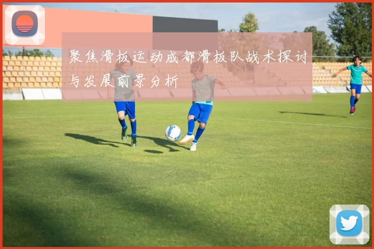 聚焦滑板运动成都滑板队战术探讨与发展前景分析