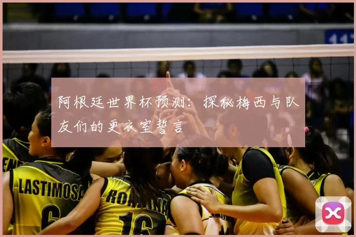 阿根廷世界杯预测:探秘梅西与队友们的更衣室誓言