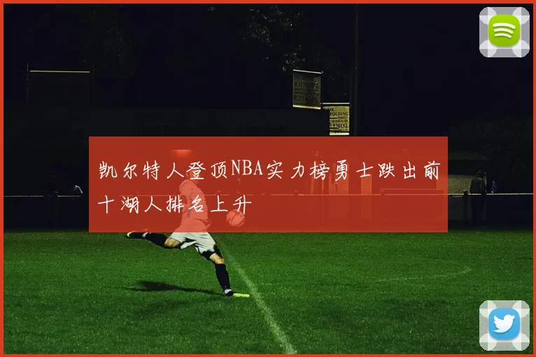 凯尔特人登顶NBA实力榜勇士跌出前十湖人排名上升