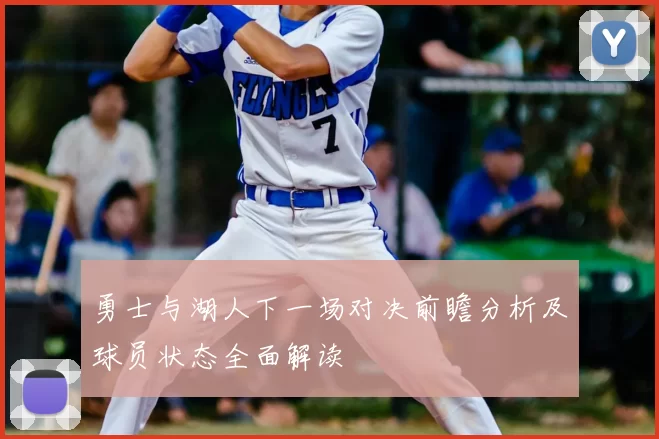 勇士与湖人下一场对决前瞻分析及球员状态全面解读