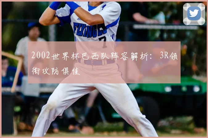 2002世界杯巴西队阵容解析:3R领衔攻防俱佳