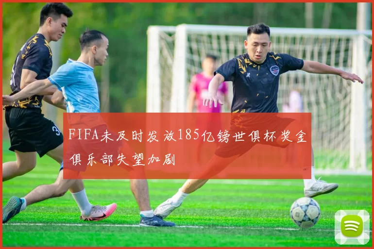 FIFA未及时发放185亿镑世俱杯奖金俱乐部失望加剧