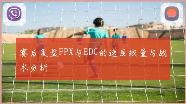 赛后复盘FPX与EDG的速度较量与战术分析