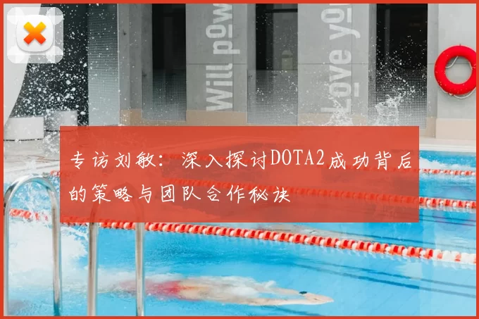 专访刘敏:深入探讨DOTA2成功背后的策略与团队合作秘诀