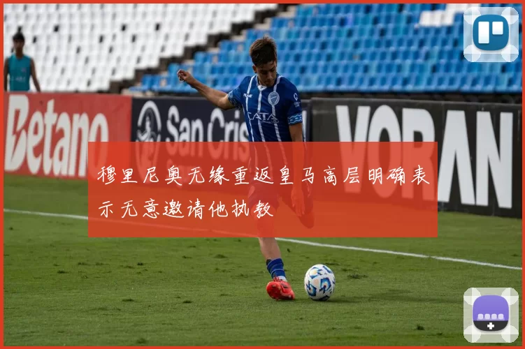 穆里尼奥无缘重返皇马高层明确表示无意邀请他执教