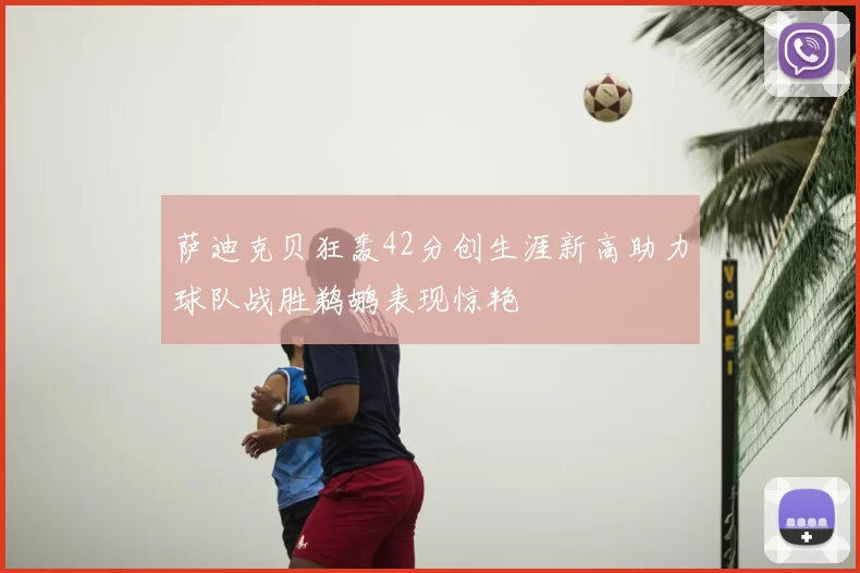 萨迪克贝狂轰42分创生涯新高助力球队战胜鹈鹕表现惊艳