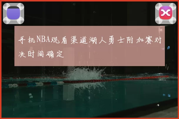 手机NBA观看渠道湖人勇士附加赛对决时间确定