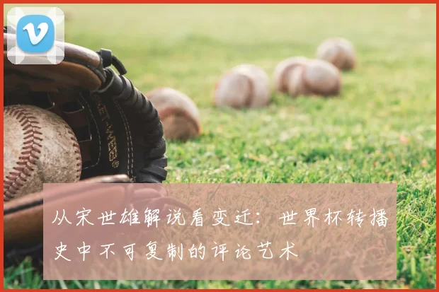 从宋世雄解说看变迁:世界杯转播史中不可复制的评论艺术