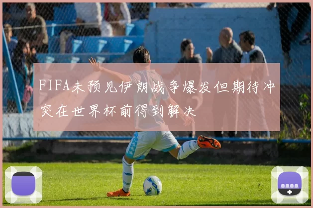 FIFA未预见伊朗战争爆发但期待冲突在世界杯前得到解决