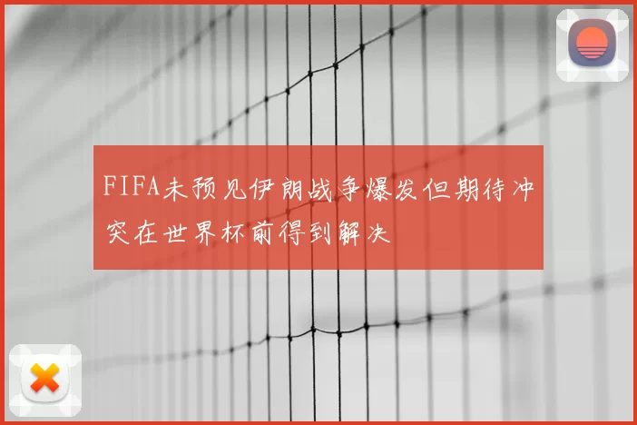 FIFA未预见伊朗战争爆发但期待冲突在世界杯前得到解决