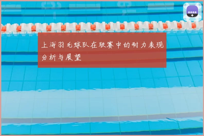 上海羽毛球队在联赛中的耐力表现分析与展望