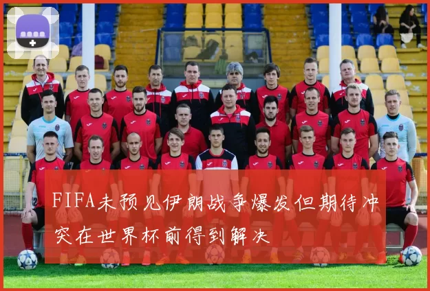 FIFA未预见伊朗战争爆发但期待冲突在世界杯前得到解决