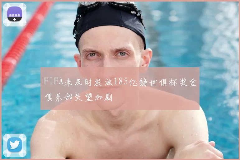 FIFA未及时发放185亿镑世俱杯奖金俱乐部失望加剧