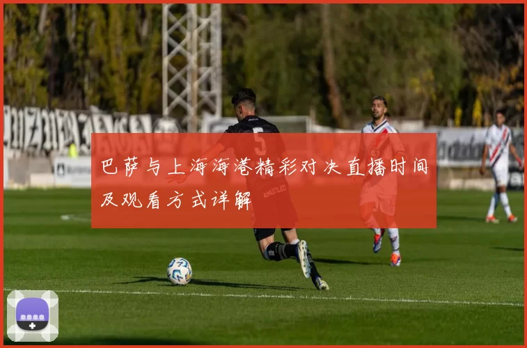 巴萨与上海海港精彩对决直播时间及观看方式详解