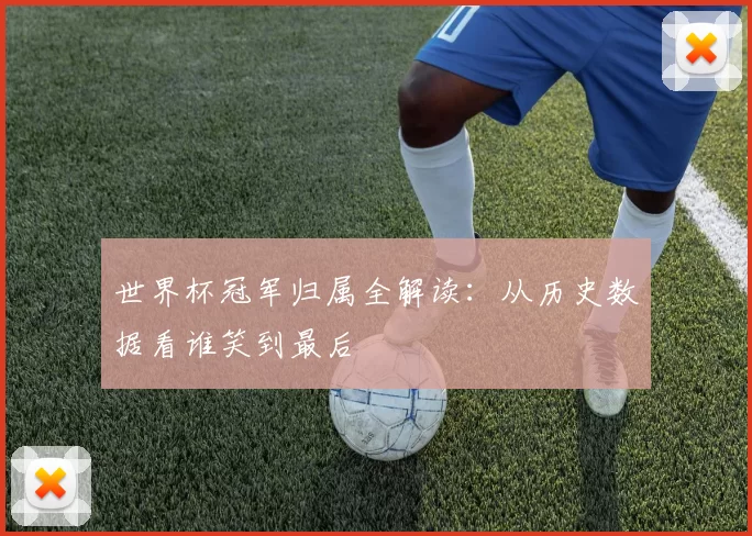 世界杯冠军归属全解读:从历史数据看谁笑到最后
