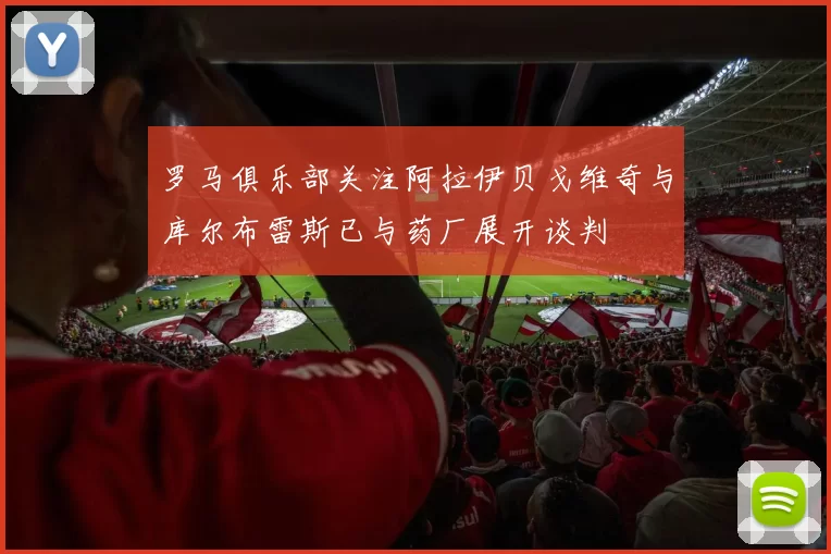 罗马俱乐部关注阿拉伊贝戈维奇与库尔布雷斯已与药厂展开谈判