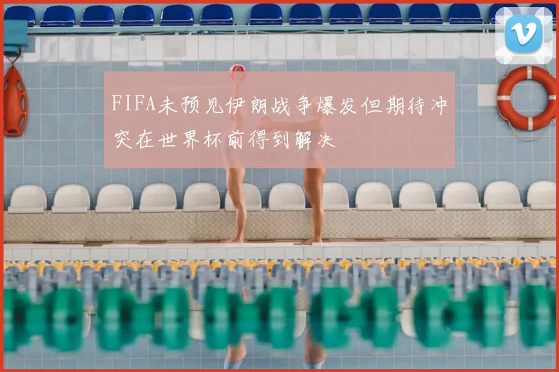 FIFA未预见伊朗战争爆发但期待冲突在世界杯前得到解决
